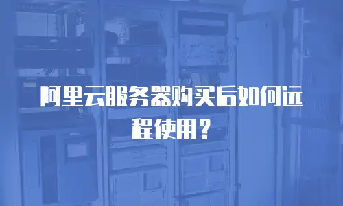 阿里云服务器购买后如何远程使用？
