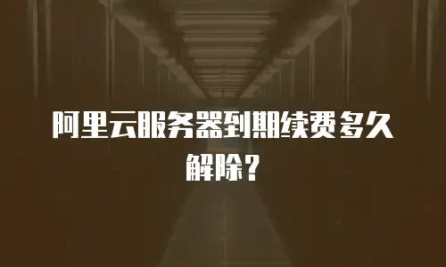 阿里云服务器到期续费多久解除？