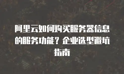 阿里云如何购买服务器信息的服务功能？企业选型避坑指南