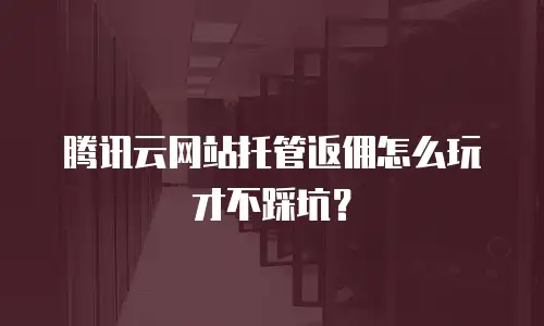 腾讯云网站托管返佣怎么玩才不踩坑？
