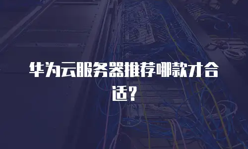 华为云服务器推荐哪款才合适？
