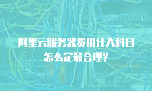 阿里云服务器费用计入科目怎么定最合理？