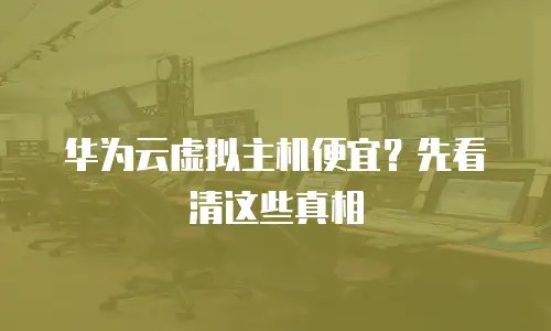 华为云虚拟主机便宜？先看清这些真相