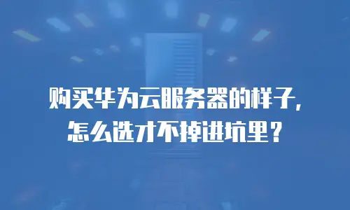 购买华为云服务器的样子，怎么选才不掉进坑里？