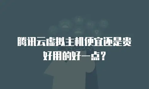 腾讯云虚拟主机便宜还是贵好用的好一点？