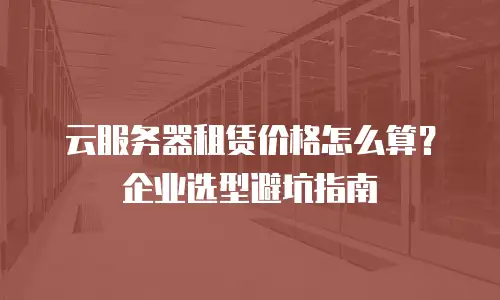 云服务器租赁价格怎么算？企业选型避坑指南