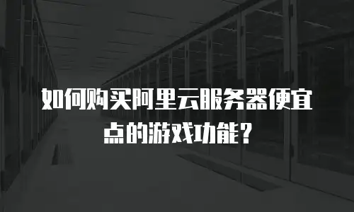 如何购买阿里云服务器便宜点的游戏功能？