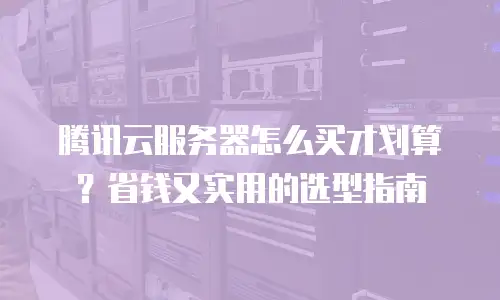 腾讯云服务器怎么买才划算？省钱又实用的选型指南