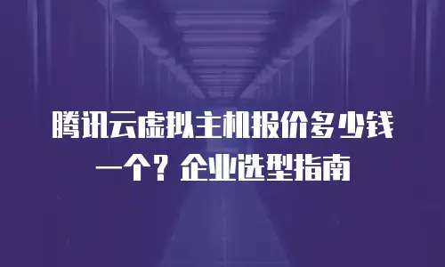 腾讯云虚拟主机报价多少钱一个？企业选型指南