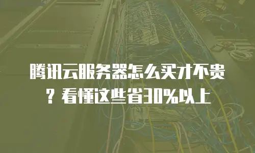 腾讯云服务器怎么买才不贵？看懂这些省30%以上