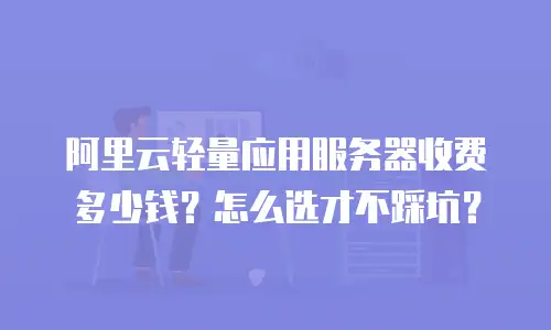 阿里云轻量应用服务器收费多少钱？怎么选才不踩坑？