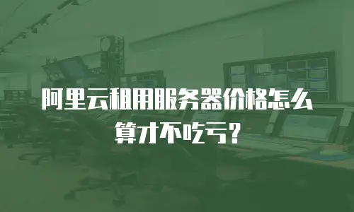 阿里云租用服务器价格怎么算才不吃亏？