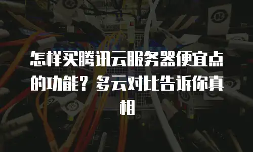 怎样买腾讯云服务器便宜点的功能？多云对比告诉你真相