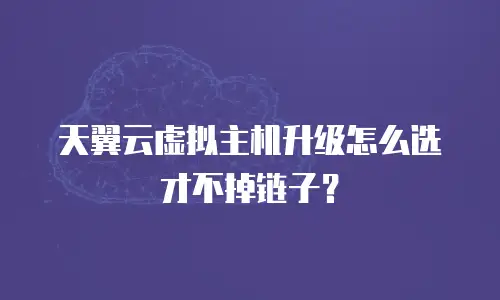 天翼云虚拟主机升级怎么选才不掉链子？