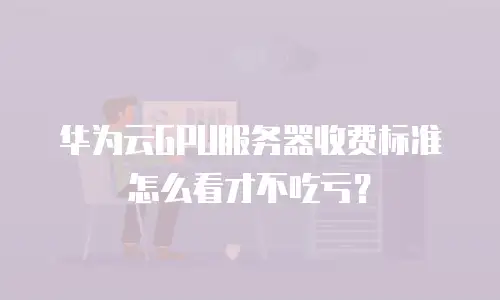 华为云GPU服务器收费标准怎么看才不吃亏？