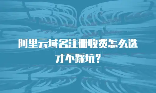 阿里云域名注册收费怎么选才不踩坑？