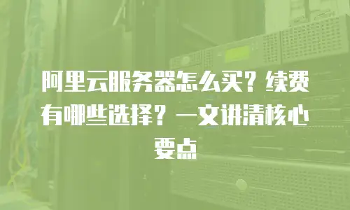 阿里云服务器怎么买？续费有哪些选择？一文讲清核心要点
