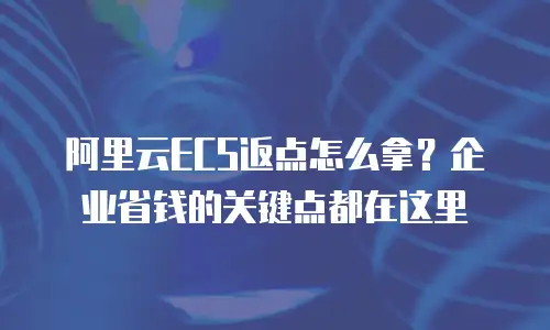 阿里云ECS返点怎么拿？企业省钱的关键点都在这里