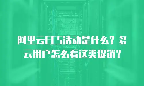 阿里云ECS活动是什么？多云用户怎么看这类促销？