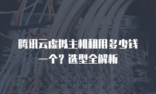 腾讯云虚拟主机租用多少钱一个？选型全解析