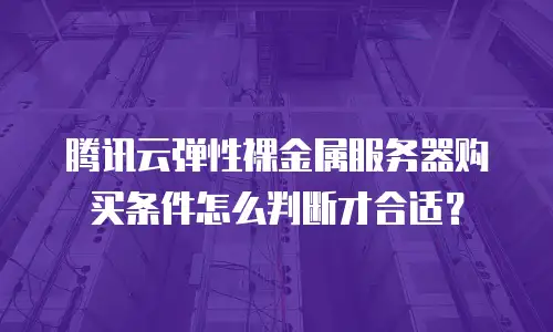 腾讯云弹性裸金属服务器购买条件怎么判断才合适？