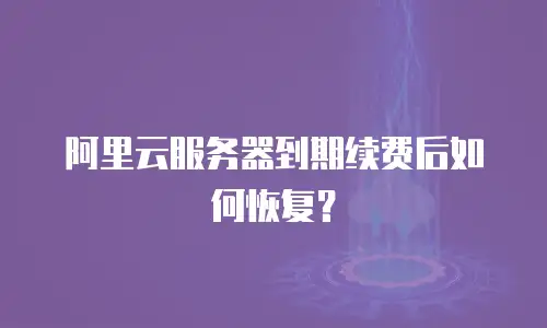 阿里云服务器到期续费后如何恢复？