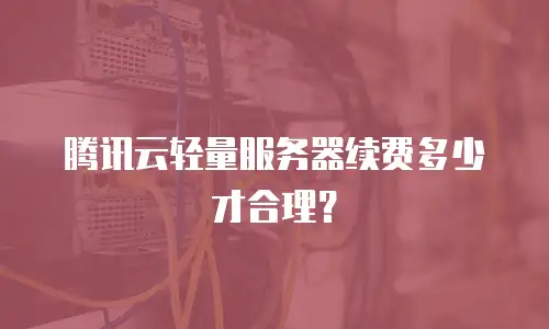 腾讯云轻量服务器续费多少才合理？
