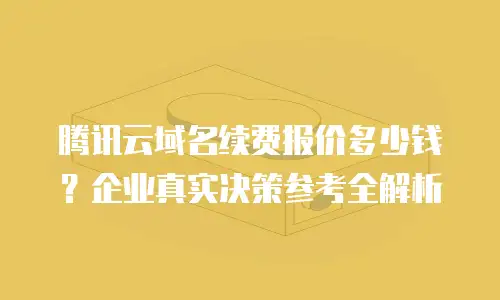 腾讯云域名续费报价多少钱？企业真实决策参考全解析