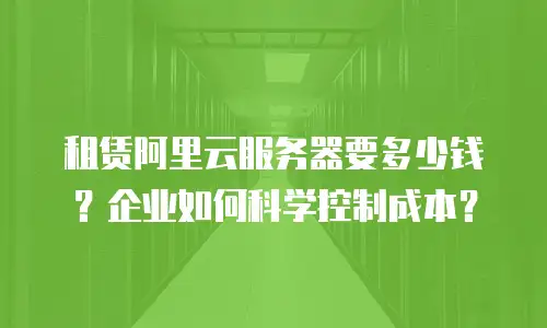 租赁阿里云服务器要多少钱？企业如何科学控制成本？