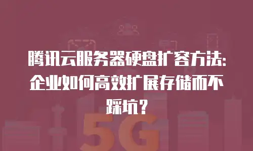 腾讯云服务器硬盘扩容方法：企业如何高效扩展存储而不踩坑？