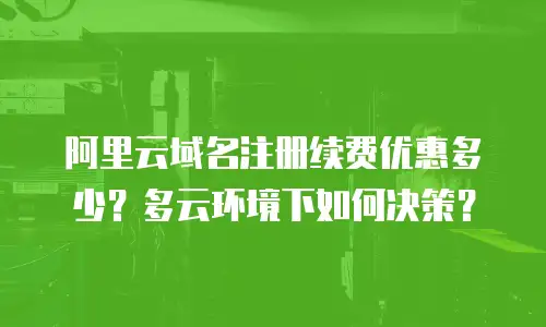阿里云域名注册续费优惠多少？多云环境下如何决策？