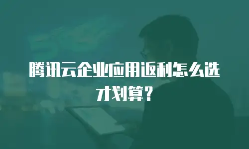 腾讯云企业应用返利怎么选才划算？