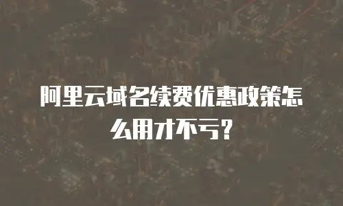 阿里云域名续费优惠政策怎么用才不亏？