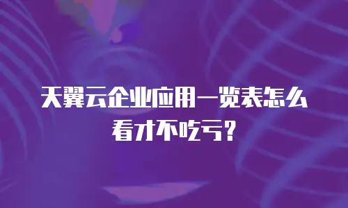 天翼云企业应用一览表怎么看才不吃亏？