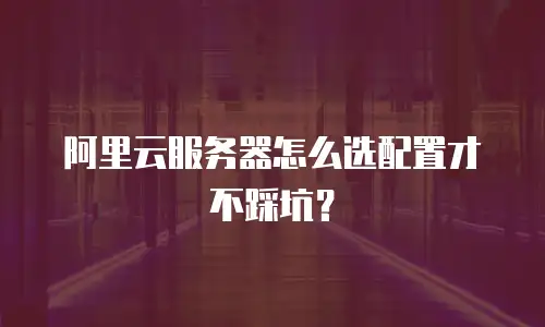 阿里云服务器怎么选配置才不踩坑？