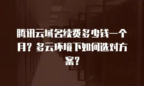 腾讯云域名续费多少钱一个月？多云环境下如何选对方案？