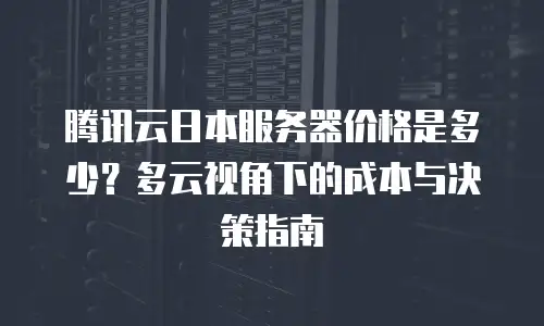 腾讯云日本服务器价格是多少？多云视角下的成本与决策指南