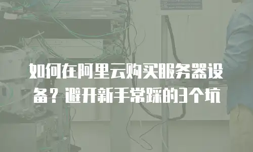 如何在阿里云购买服务器设备？避开新手常踩的3个坑