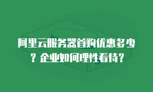 阿里云服务器首购优惠多少？企业如何理性看待？