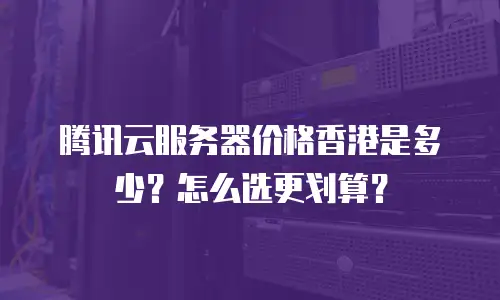 腾讯云服务器价格香港是多少？怎么选更划算？
