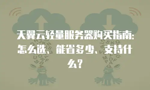 天翼云轻量服务器购买指南：怎么选、能省多少、支持什么？