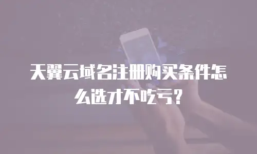 天翼云域名注册购买条件怎么选才不吃亏？