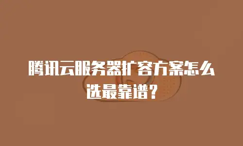 腾讯云服务器扩容方案怎么选最靠谱？