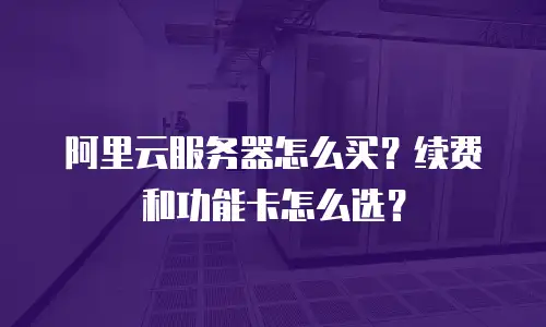 阿里云服务器怎么买？续费和功能卡怎么选？