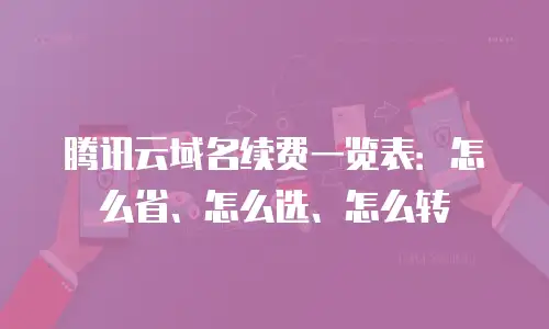 腾讯云域名续费一览表：怎么省、怎么选、怎么转