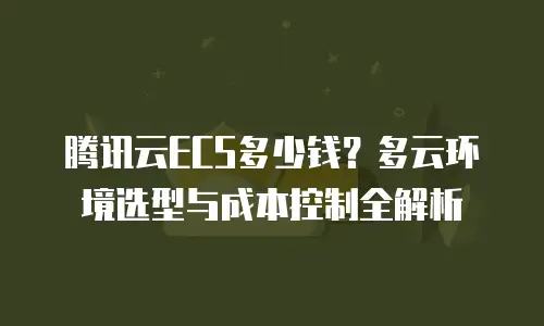 腾讯云ECS多少钱？多云环境选型与成本控制全解析