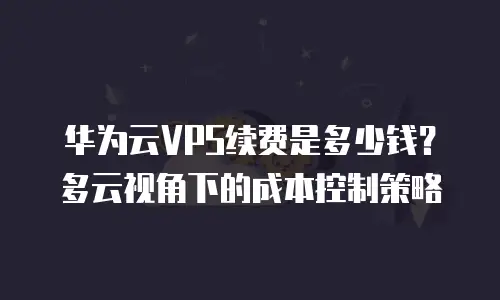 华为云VPS续费是多少钱？多云视角下的成本控制策略