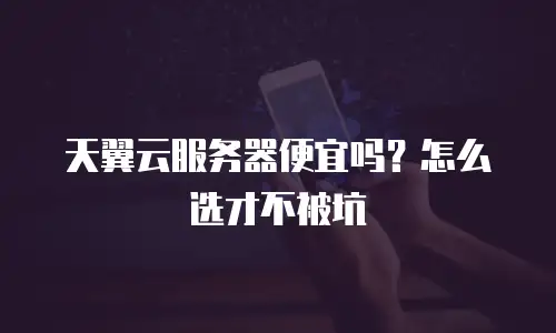天翼云服务器便宜吗？怎么选才不被坑