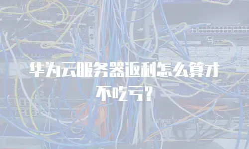 华为云服务器返利怎么算才不吃亏？