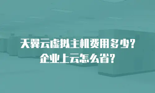 天翼云虚拟主机费用多少？企业上云怎么省？